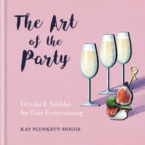 The Art of the Party: Drinks & Nibbles for Easy Entertaining by Kay Plunkett-Hogge