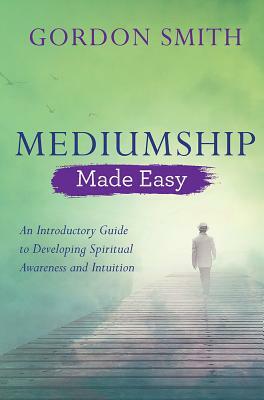 Mediumship Made Easy: An Introductory Guide to Developing Spiritual Awareness and Intuition by Gordon Smith