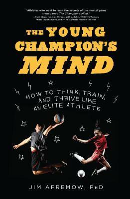 The Young Champion's Mind: How to Think, Train, and Thrive Like an Elite Athlete by Jim Afremow