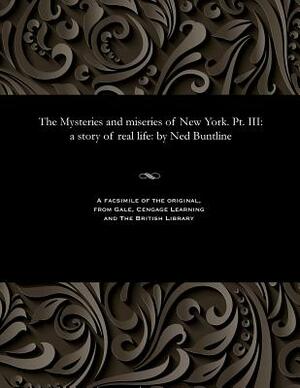 The Mysteries and Miseries of New York. Pt. III: A Story of Real Life: By Ned Buntline by Ned Buntline