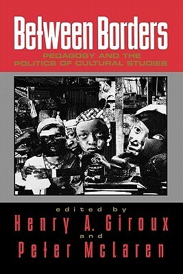 Between Borders: Pedagogy and the Politics of Cultural Studies by Henry A. Giroux