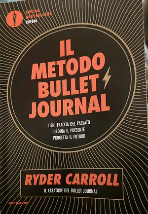 Il metodo Bullet Journal. Tieni traccia del passato, ordina il presente, progetta il futuro by Ryder Carroll