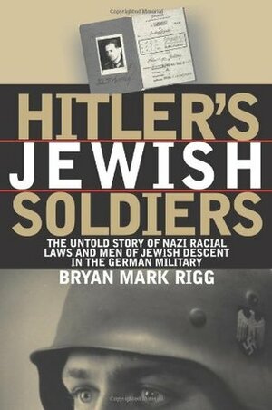 Hitler's Jewish Soldiers: The Untold Story of Nazi Racial Laws and Men of Jewish Descent in the German Military by Bryan Mark Rigg, Theodore A. Wilson