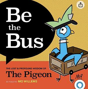 Be the Bus: The Lost and Profound Wisdom of the Pigeon by Mo Willems