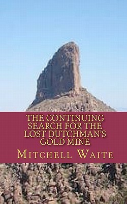 The Continuing Search for the Lost Dutchman's Gold Mine by Mitchell Waite