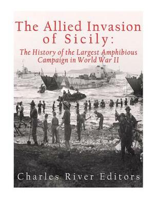 The Allied Invasion of Sicily: The History of the Largest Amphibious Campaign of World War II by Charles River Editors