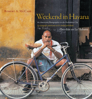 Weekend in Havana: An American Photographer in the Forbidden City by Robert A. McCabe