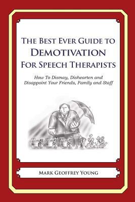 The Best Ever Guide to Demotivation for Speech Therapists: How To Dismay, Dishearten and Disappoint Your Friends, Family and Staff by Mark Geoffrey Young