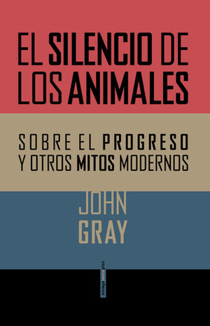 El silencio de los animales. Sobre el progreso y otros mitos modernos by José Antonio Pérez de Camino, John Gray