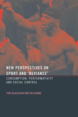 New Perspectives on Sport and 'Deviance': Consumption, Peformativity and Social Control by Tim Crabbe, Tony Blackshaw