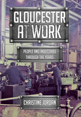 Gloucester at Work: People and Industries Through the Years by Christine Jordan