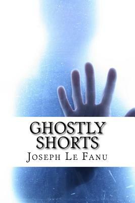 Ghostly Shorts: 5 Ghostly Short Stories by J. Sheridan Le Fanu