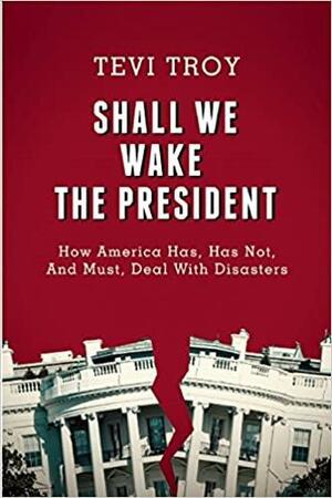 Shall We Wake the President?: How America Has Dealt with Disasters—The Good, the Bad, and Advice for the Future by Tevi Troy