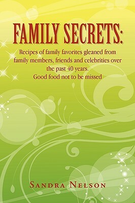 Family Secrets: Recipes of Family Favorites Gleaned from Family Members, Friends and Celebrities Over the Past 40 Years. Good Food Not by Sandra Nelson