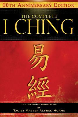 The Complete I Ching -- 10th Anniversary Edition: The Definitive Translation by Taoist Master Alfred Huang by Taoist Master Alfred Huang