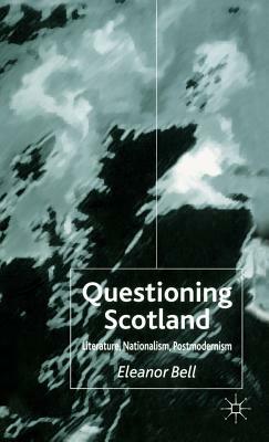 Questioning Scotland: Literature, Nationalism, Postmodernism by E. Bell