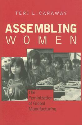 Assembling Women: The Feminization of Global Manufacturing by Teri L. Caraway