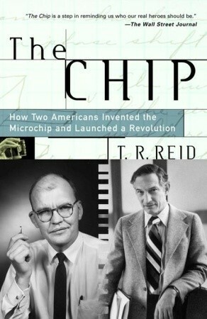 The Chip: How Two Americans Invented the Microchip and Launched a Revolution by T.R. Reid