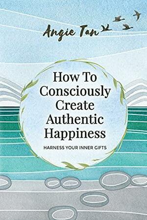 How To Consciously Create Authentic Happiness: Harness Your Inner Gifts by Angie Tan, Angie Tan