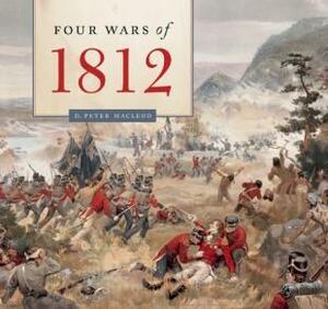 Four Wars of 1812 by D. Peter Macleod