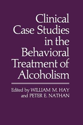 Clinical Case Studies in the Behavioral Treatment of Alcoholism by Peter E. Nathan, William M. Hay