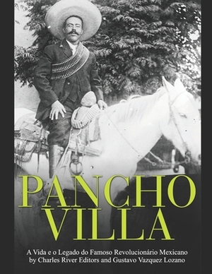 Pancho Villa: A Vida e o Legado do Famoso Revolucionário Mexicano by Gustavo Vazquez Lozano, Charles River