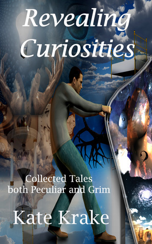 Revealing Curiosities: Collected Tales both Peculiar and Grim by Kate Krake