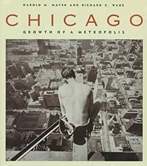 Chicago: Growth of a Metropolis by Richard C. Wade, Harold M. Mayer