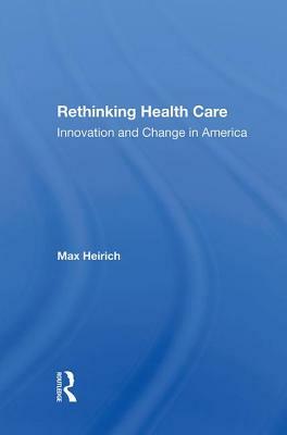 Rethinking Health Care: Innovation and Change in America by Max Heirich