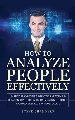 How to Analyze People Effectively: Learn to Read People's Intentions at Work & In Relationships through Body Language to Boost your People Skills & Ac by Steve Chambers