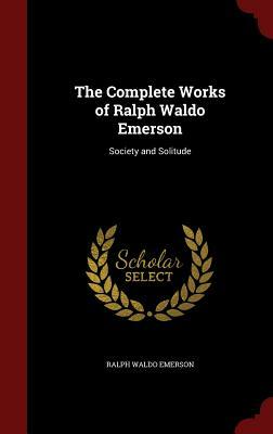 The Complete Works of Ralph Waldo Emerson: Society and Solitude by Ralph Waldo Emerson