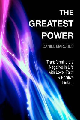 The Greatest Power: Transforming the Negative in Life with Love, Faith and Positive Thinking by Daniel Marques