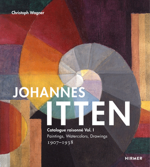 Johannes Itten: Catalogue Raisonné Vol. I. Paintings, Watercolors, Drawings. 1907-1938 by 