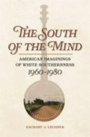 The South of the Mind: American Imaginings of White Southernness, 1960-1980 by Zachary Lechner, Bryant Simon, Jane Dailey
