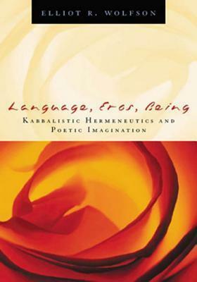 Language, Eros, Being: Kabbalistic Hermeneutics and Poetic Imagination by Elliot R. Wolfson