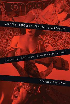 Obscene, Indecent, Immoral & Offensive: 100+ Years of Censored, Banned and Controversial Films by Stephen Tropiano