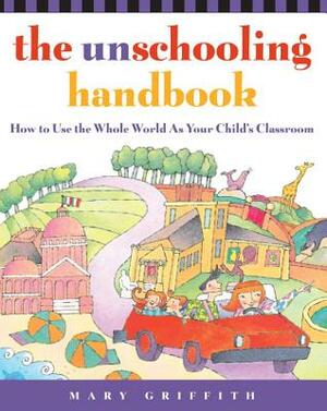 The Unschooling Handbook: How to Use the Whole World as Your Child's Classroom by Mary Griffith
