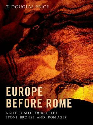 Europe Before Rome: A Site-By-Site Tour of the Stone, Bronze, and Iron Ages by T. Douglas Price