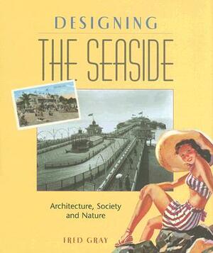 Designing the Seaside: Architecture, Society and Nature by Fred Gray