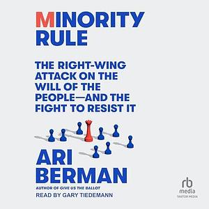 Minority Rule: The Right-Wing Attack on the Will of the People - And the Fight to Resist It by Ari Berman, Ari Berman, Gary Tiedemann