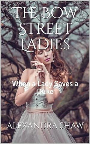 The Bow Street Ladies : When a Lady Saves a Duke by Alexandra Shaw, Alexandra Shaw