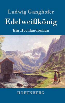 Edelweißkönig: Ein Hochlandroman by Ludwig Ganghofer