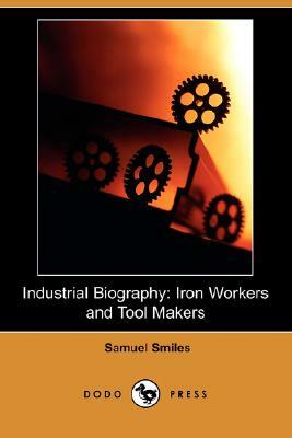 Industrial Biography: Iron Workers and Tool Makers (Dodo Press) by Samuel Smiles