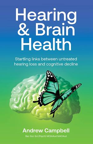 Hearing and Brain Health : Startling links between untreated hearing loss and cognitive decline by Andrew Campbell