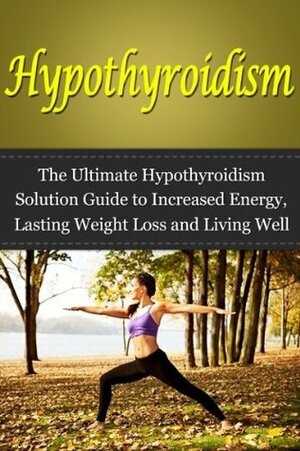 Hypothyroidism: The Ultimate Guide to Increased Energy, Lasting Weight Loss and Living Well with Hypothyroidism by Nick Bell