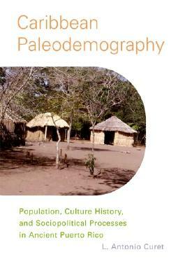 Caribbean Paleodemography: Population, Culture History, and Sociopolitical Processes in Ancient Puerto Rico by L. Antonio Curet