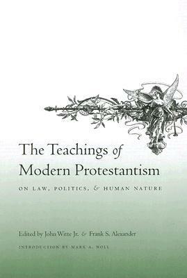 The Teachings of Modern Protestantism on Law, Politics, and Human Nature by Frank S. Alexander, Mark A. Noll, John Witte Jr.