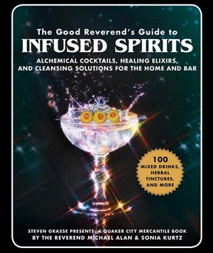 The Good Reverend's Guide to Infused Spirits: Alchemical Cocktails, Healing Elixirs, and Cleansing Solutions for the Home and Bar by Steven Grasse, Sonia Kurtz, Michael Alan