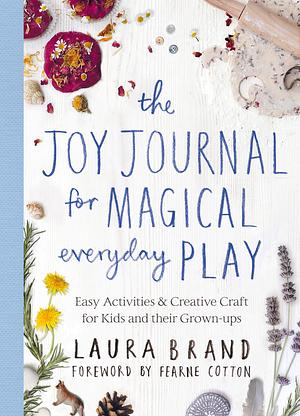 The Joy Journal: Easy Activities & Creative Craft for Magical Everyday Play by Laura Brand, Laura Brand