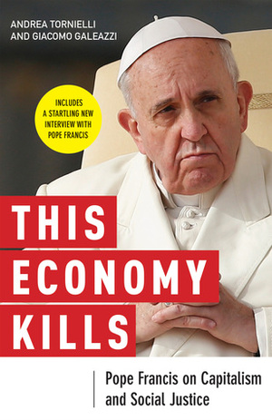 This Economy Kills: Pope Francis on Capitalism and Social Justice by Andrea Tornielli, Giacomo Galeazzi